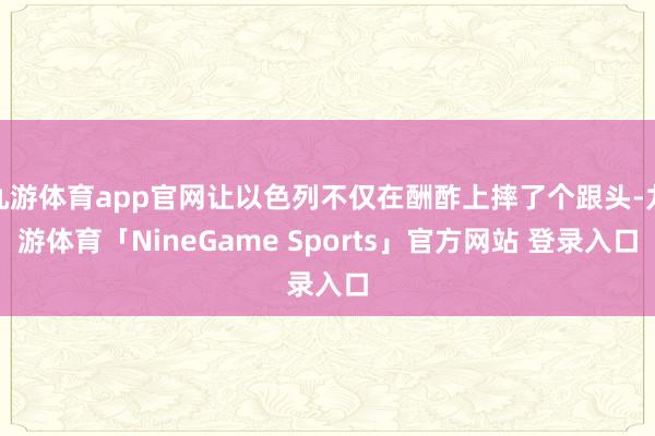 九游体育app官网让以色列不仅在酬酢上摔了个跟头-九游体育「NineGame Sports」官方网站 登录入口