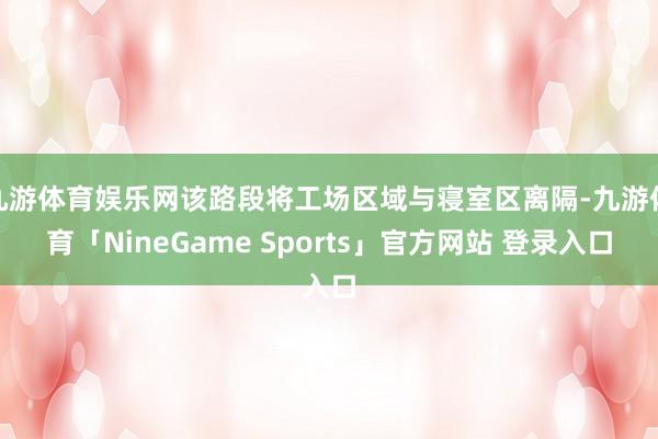 九游体育娱乐网该路段将工场区域与寝室区离隔-九游体育「NineGame Sports」官方网站 登录入口