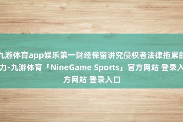 九游体育app娱乐第一财经保留讲究侵权者法律拖累的权力-九游体育「NineGame Sports」官方网站 登录入口