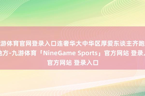 九游体育官网登录入口连奢华大中华区厚爱东谈主齐跑来撑地方-九游体育「NineGame Sports」官方网站 登录入口
