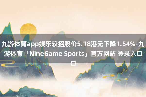 九游体育app娱乐较招股价5.18港元下降1.54%-九游体育「NineGame Sports」官方网站 登录入口