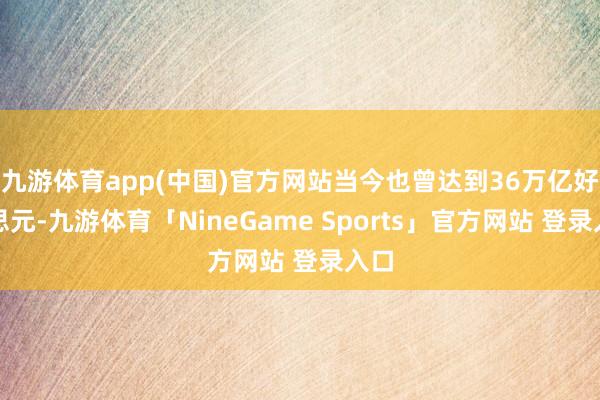 九游体育app(中国)官方网站当今也曾达到36万亿好意思元-九游体育「NineGame Sports」官方网站 登录入口