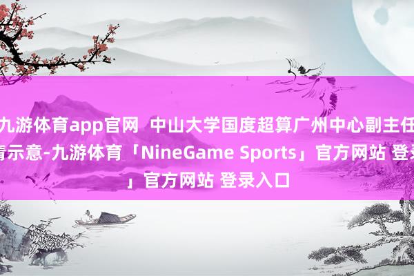 九游体育app官网 中山大学国度超算广州中心副主任李奈青示意-九游体育「NineGame Sports」官方网站 登录入口