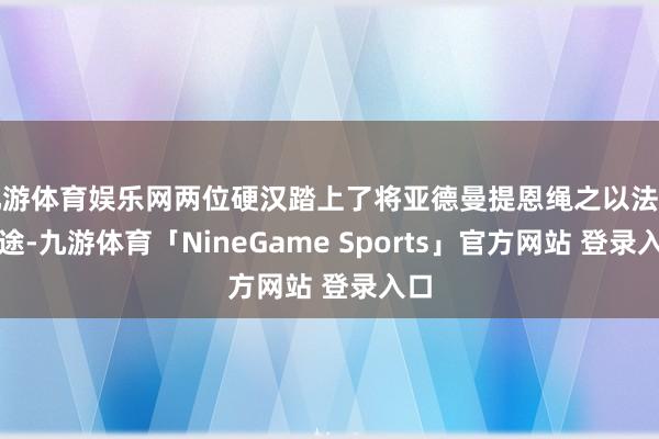 九游体育娱乐网两位硬汉踏上了将亚德曼提恩绳之以法的征途-九游体育「NineGame Sports」官方网站 登录入口