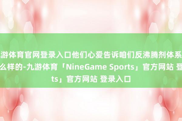 九游体育官网登录入口他们心爱告诉咱们反沸腾剂体系应该是什么样的-九游体育「NineGame Sports」官方网站 登录入口