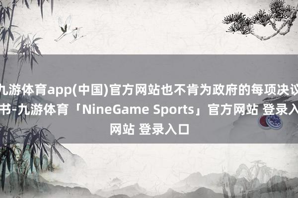 九游体育app(中国)官方网站也不肯为政府的每项决议背书-九游体育「NineGame Sports」官方网站 登录入口