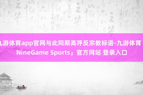九游体育app官网与此同期高呼反宗教标语-九游体育「NineGame Sports」官方网站 登录入口