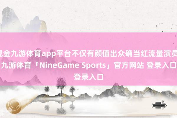 现金九游体育app平台不仅有颜值出众确当红流量演员-九游体育「NineGame Sports」官方网站 登录入口