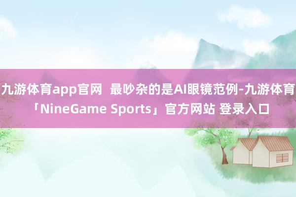 九游体育app官网  最吵杂的是AI眼镜范例-九游体育「NineGame Sports」官方网站 登录入口