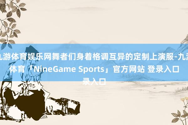 九游体育娱乐网舞者们身着格调互异的定制上演服-九游体育「NineGame Sports」官方网站 登录入口