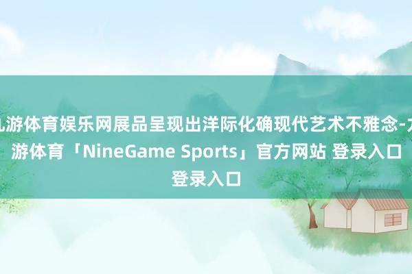 九游体育娱乐网展品呈现出洋际化确现代艺术不雅念-九游体育「NineGame Sports」官方网站 登录入口