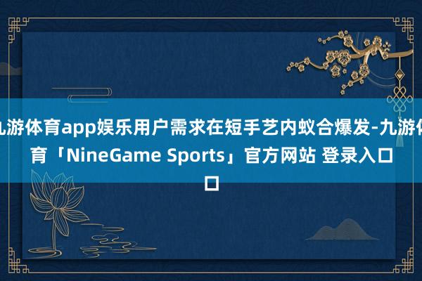 九游体育app娱乐用户需求在短手艺内蚁合爆发-九游体育「NineGame Sports」官方网站 登录入口