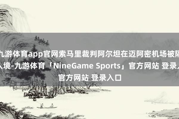 九游体育app官网索马里裁判阿尔坦在迈阿密机场被隔断入境-九游体育「NineGame Sports」官方网站 登录入口
