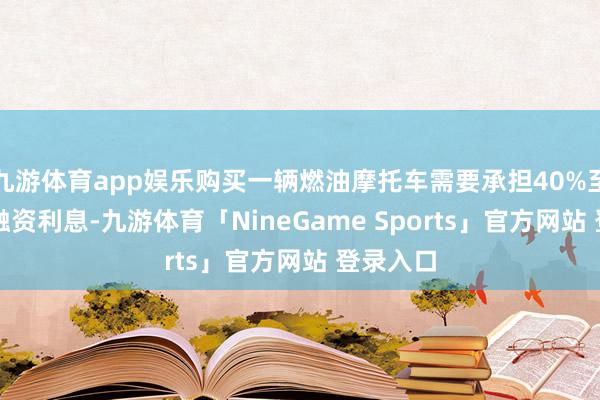 九游体育app娱乐购买一辆燃油摩托车需要承担40%至60%的融资利息-九游体育「NineGame Sports」官方网站 登录入口