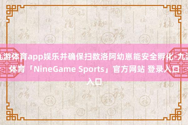 九游体育app娱乐并确保扫数洛阿幼崽能安全孵化-九游体育「NineGame Sports」官方网站 登录入口