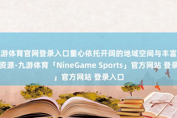 九游体育官网登录入口重心依托开阔的地域空间与丰富的能源资源-九游体育「NineGame Sports」官方网站 登录入口