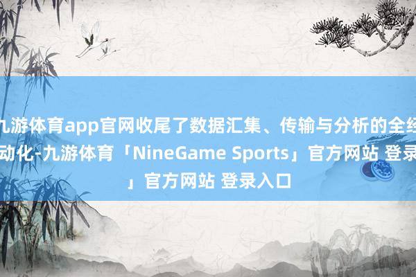 九游体育app官网收尾了数据汇集、传输与分析的全经由自动化-九游体育「NineGame Sports」官方网站 登录入口