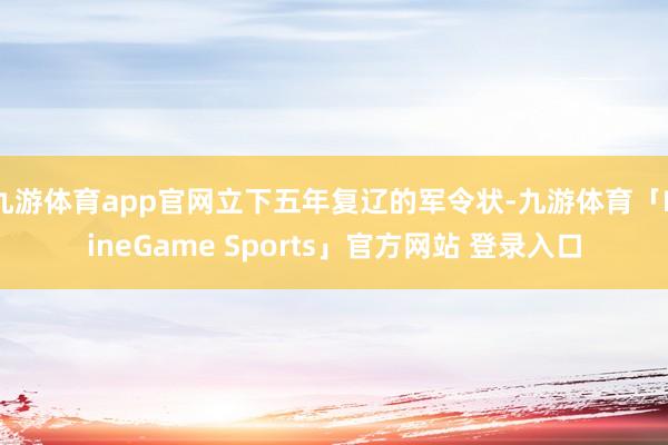 九游体育app官网立下五年复辽的军令状-九游体育「NineGame Sports」官方网站 登录入口