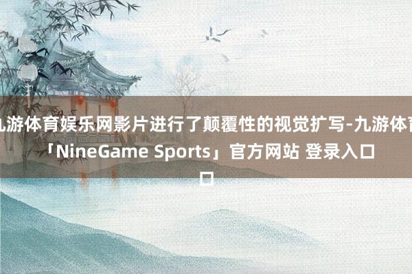 九游体育娱乐网影片进行了颠覆性的视觉扩写-九游体育「NineGame Sports」官方网站 登录入口