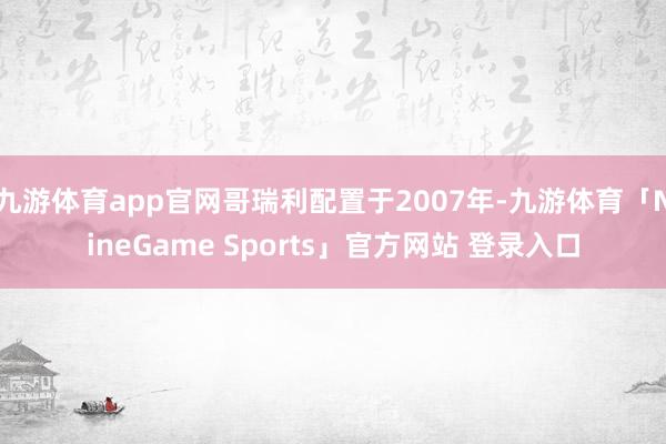 九游体育app官网哥瑞利配置于2007年-九游体育「NineGame Sports」官方网站 登录入口
