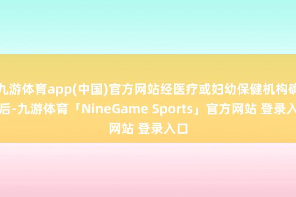 九游体育app(中国)官方网站经医疗或妇幼保健机构确诊后-九游体育「NineGame Sports」官方网站 登录入口