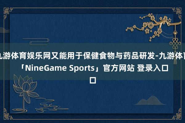 九游体育娱乐网又能用于保健食物与药品研发-九游体育「NineGame Sports」官方网站 登录入口