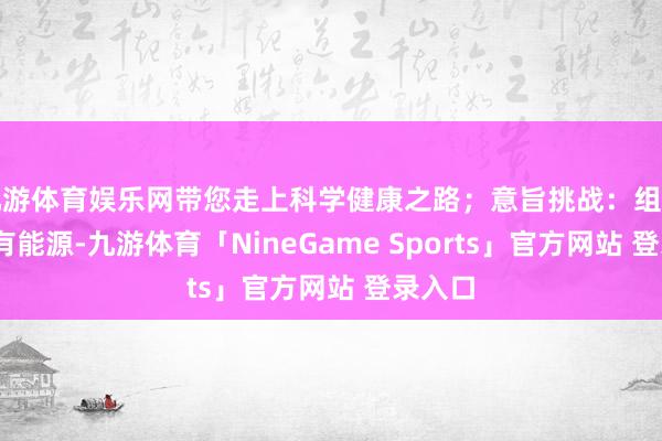九游体育娱乐网带您走上科学健康之路；意旨挑战：组团PK更有能源-九游体育「NineGame Sports」官方网站 登录入口