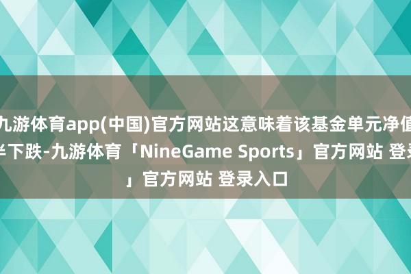 九游体育app(中国)官方网站这意味着该基金单元净值已折半下跌-九游体育「NineGame Sports」官方网站 登录入口
