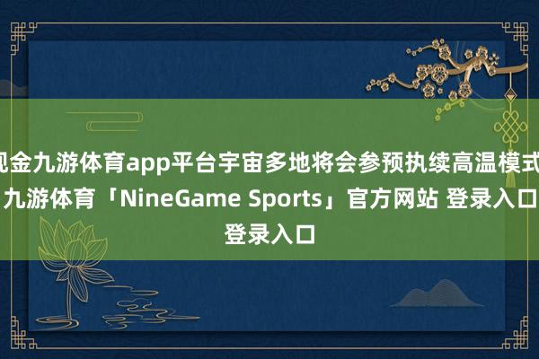 现金九游体育app平台宇宙多地将会参预执续高温模式-九游体育「NineGame Sports」官方网站 登录入口