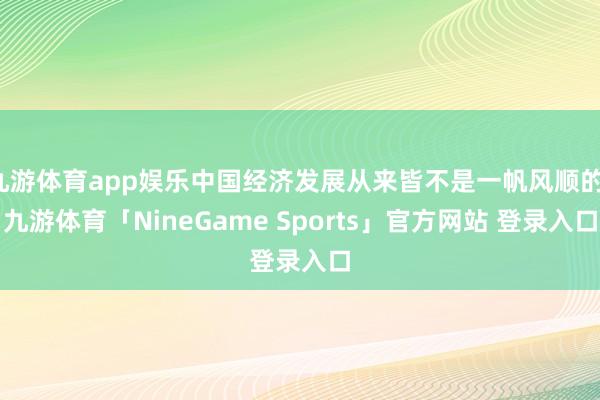 九游体育app娱乐中国经济发展从来皆不是一帆风顺的-九游体育「NineGame Sports」官方网站 登录入口