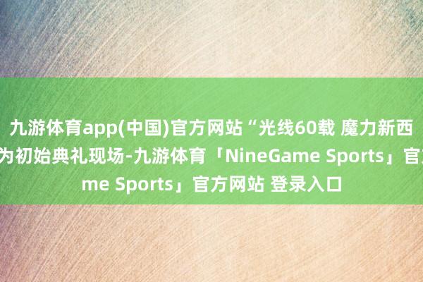 九游体育app(中国)官方网站“光线60载 魔力新西藏”辘集采访行为初始典礼现场-九游体育「NineGame Sports」官方网站 登录入口