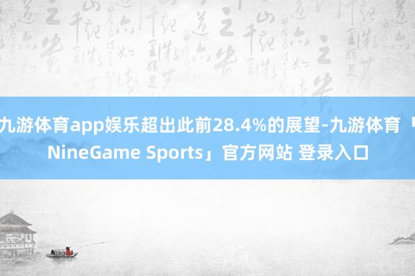 九游体育app娱乐超出此前28.4%的展望-九游体育「NineGame Sports」官方网站 登录入口