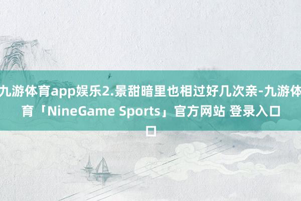九游体育app娱乐2.景甜暗里也相过好几次亲-九游体育「NineGame Sports」官方网站 登录入口