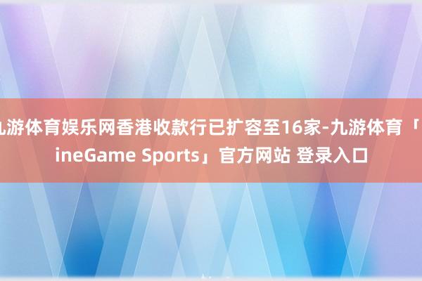 九游体育娱乐网香港收款行已扩容至16家-九游体育「NineGame Sports」官方网站 登录入口