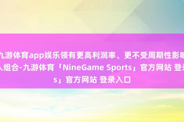 九游体育app娱乐领有更高利润率、更不受周期性影响的收入组合-九游体育「NineGame Sports」官方网站 登录入口