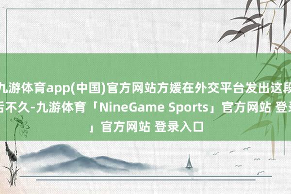 九游体育app(中国)官方网站方媛在外交平台发出这段恢复后不久-九游体育「NineGame Sports」官方网站 登录入口