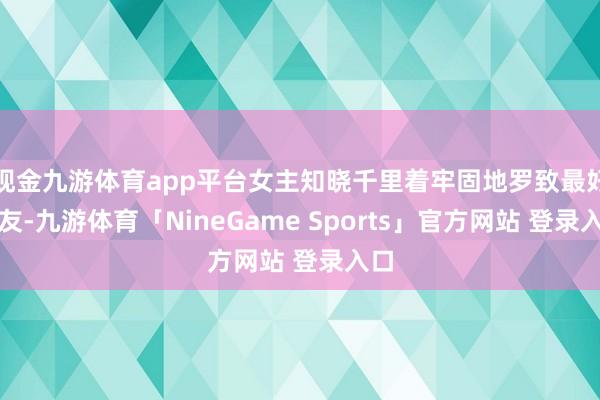 现金九游体育app平台女主知晓千里着牢固地罗致最好队友-九游体育「NineGame Sports」官方网站 登录入口
