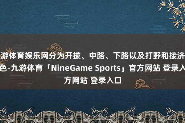 九游体育娱乐网分为开拔、中路、下路以及打野和接济等脚色-九游体育「NineGame Sports」官方网站 登录入口