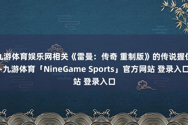 九游体育娱乐网相关《雷曼：传奇 重制版》的传说握住-九游体育「NineGame Sports」官方网站 登录入口