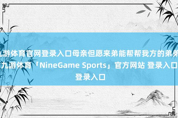 九游体育官网登录入口母亲但愿来弟能帮帮我方的弟弟-九游体育「NineGame Sports」官方网站 登录入口
