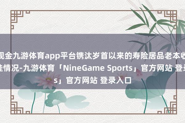 现金九游体育app平台镌汰岁首以来的寿险居品老本收益倒挂情况-九游体育「NineGame Sports」官方网站 登录入口