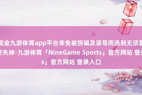 现金九游体育app平台幸免被拐骗及误导而遇到无须要的经济失掉-九游体育「NineGame Sports」官方网站 登录入口