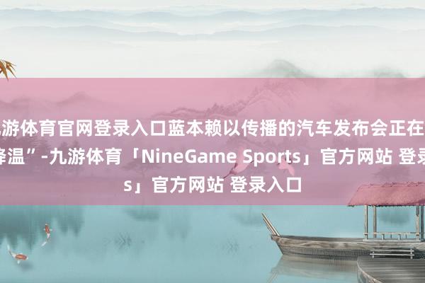 九游体育官网登录入口蓝本赖以传播的汽车发布会正在悄然“降温”-九游体育「NineGame Sports」官方网站 登录入口