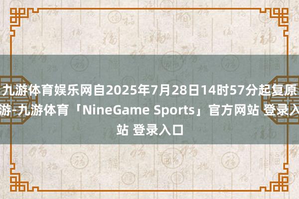 九游体育娱乐网自2025年7月28日14时57分起复原交游-九游体育「NineGame Sports」官方网站 登录入口