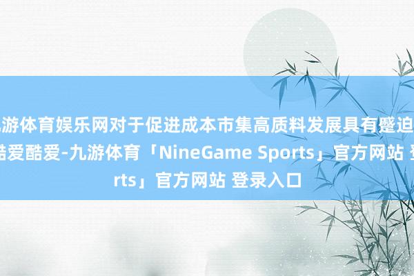 九游体育娱乐网对于促进成本市集高质料发展具有蹙迫酷爱酷爱酷爱酷爱-九游体育「NineGame Sports」官方网站 登录入口