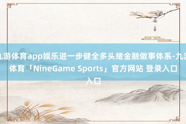 九游体育app娱乐进一步健全多头绪金融做事体系-九游体育「NineGame Sports」官方网站 登录入口