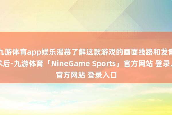 九游体育app娱乐渴慕了解这款游戏的画面线路和发售技术后-九游体育「NineGame Sports」官方网站 登录入口
