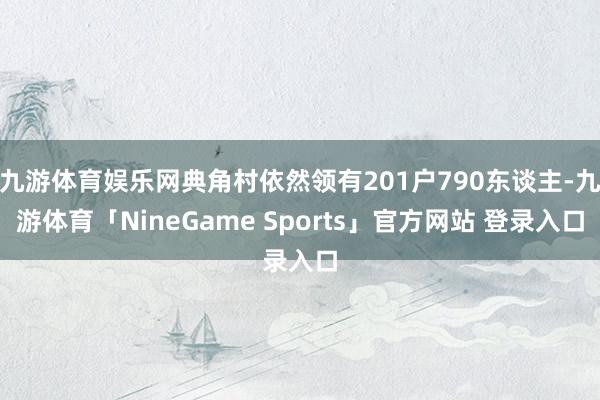 九游体育娱乐网典角村依然领有201户790东谈主-九游体育「NineGame Sports」官方网站 登录入口