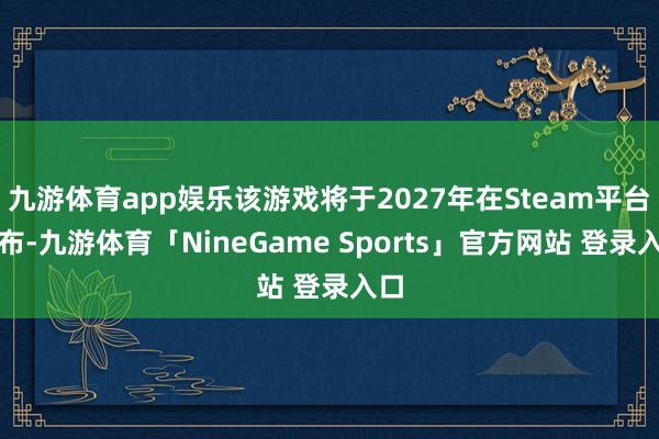 九游体育app娱乐该游戏将于2027年在Steam平台发布-九游体育「NineGame Sports」官方网站 登录入口