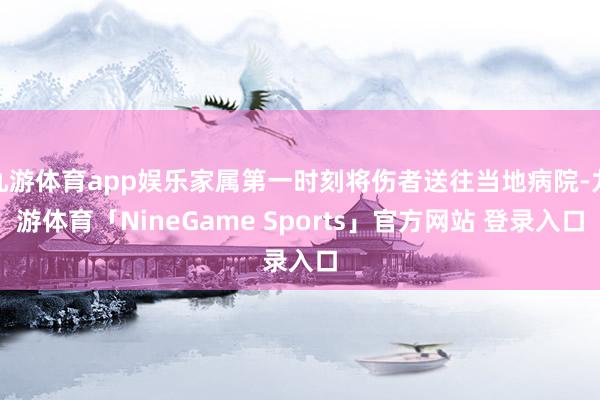 九游体育app娱乐家属第一时刻将伤者送往当地病院-九游体育「NineGame Sports」官方网站 登录入口